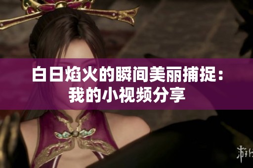 白日焰火的瞬间美丽捕捉：我的小视频分享