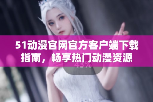 51动漫官网官方客户端下载指南，畅享热门动漫资源