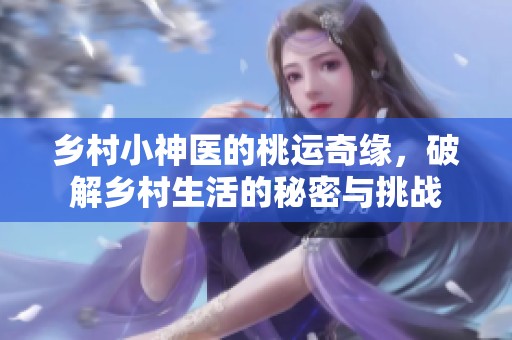 乡村小神医的桃运奇缘，破解乡村生活的秘密与挑战