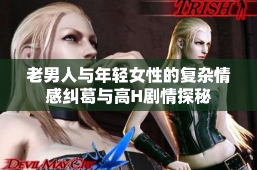 老男人与年轻女性的复杂情感纠葛与高H剧情探秘