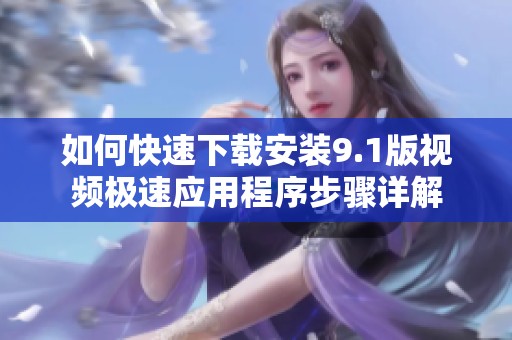 如何快速下载安装9.1版视频极速应用程序步骤详解