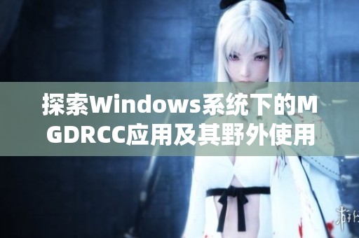 探索Windows系统下的MGDRCC应用及其野外使用实例