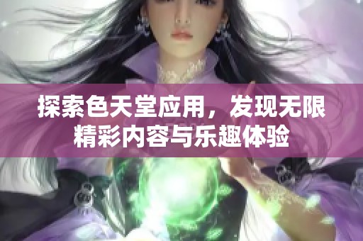 探索色天堂应用，发现无限精彩内容与乐趣体验