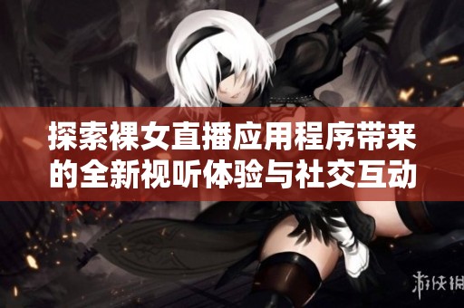 探索裸女直播应用程序带来的全新视听体验与社交互动