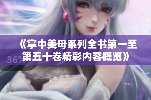 《掌中美母系列全书第一至第五十卷精彩内容概览》