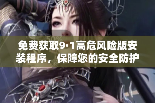 免费获取9·1高危风险版安装程序，保障您的安全防护