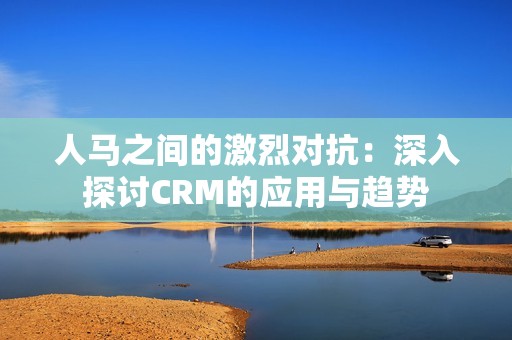 人马之间的激烈对抗：深入探讨CRM的应用与趋势