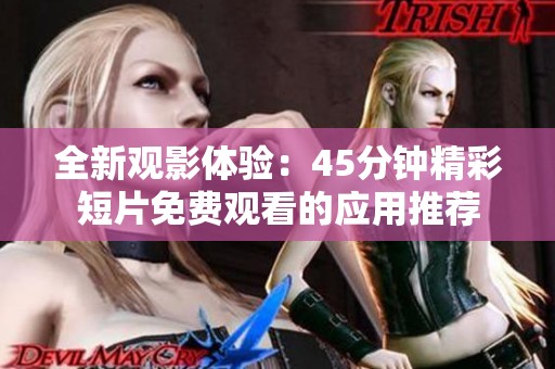 全新观影体验：45分钟精彩短片免费观看的应用推荐
