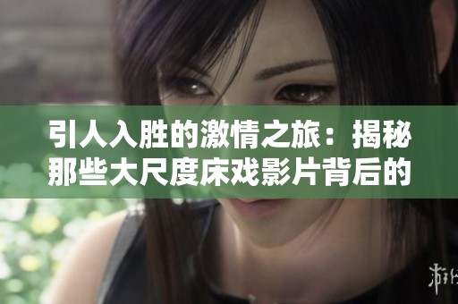 引人入胜的激情之旅：揭秘那些大尺度床戏影片背后的故事