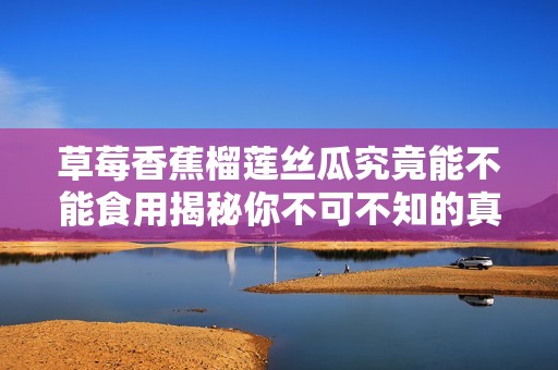草莓香蕉榴莲丝瓜究竟能不能食用揭秘你不可不知的真相