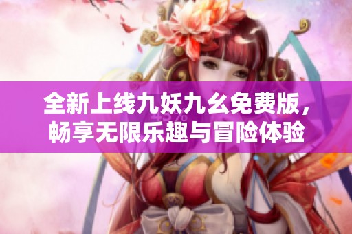 全新上线九妖九幺免费版，畅享无限乐趣与冒险体验