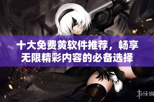 十大免费黄软件推荐，畅享无限精彩内容的必备选择