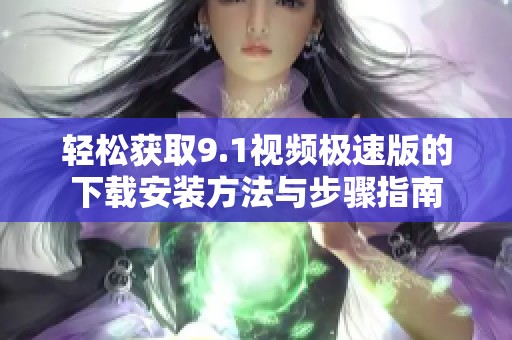 轻松获取9.1视频极速版的下载安装方法与步骤指南