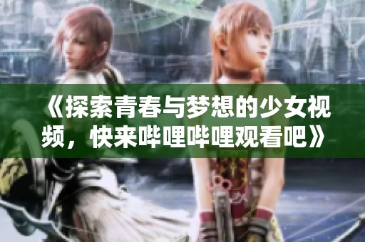 《探索青春与梦想的少女视频，快来哔哩哔哩观看吧》