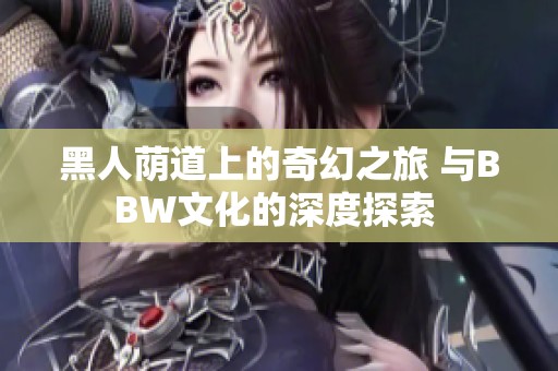 黑人荫道上的奇幻之旅 与BBW文化的深度探索 