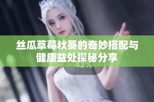 丝瓜草莓秋葵的奇妙搭配与健康益处探秘分享