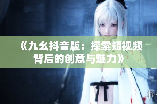 《九幺抖音版：探索短视频背后的创意与魅力》