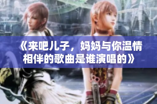 《来吧儿子，妈妈与你温情相伴的歌曲是谁演唱的》