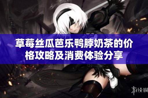草莓丝瓜芭乐鸭脖奶茶的价格攻略及消费体验分享