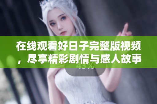 在线观看好日子完整版视频，尽享精彩剧情与感人故事