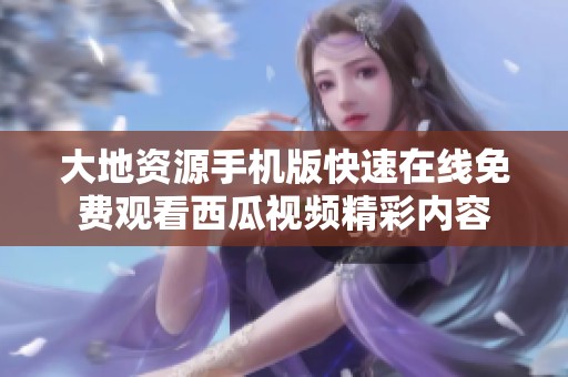 大地资源手机版快速在线免费观看西瓜视频精彩内容