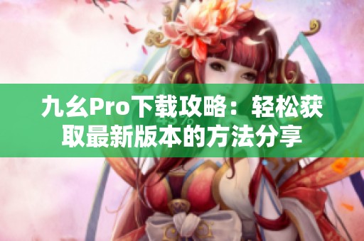 九幺Pro下载攻略：轻松获取最新版本的方法分享