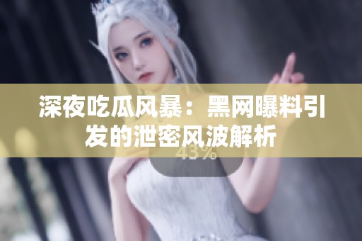深夜吃瓜风暴：黑网曝料引发的泄密风波解析