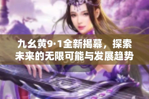 九幺黄9·1全新揭幕，探索未来的无限可能与发展趋势