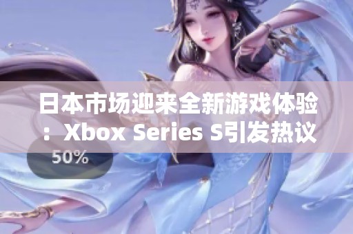 日本市场迎来全新游戏体验：Xbox Series S引发热议