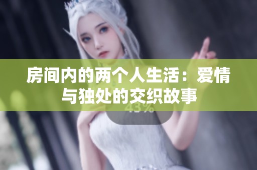 房间内的两个人生活：爱情与独处的交织故事