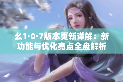 幺1·0·7版本更新详解：新功能与优化亮点全盘解析