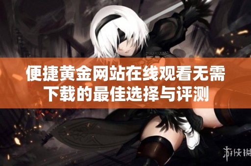 便捷黄金网站在线观看无需下载的最佳选择与评测
