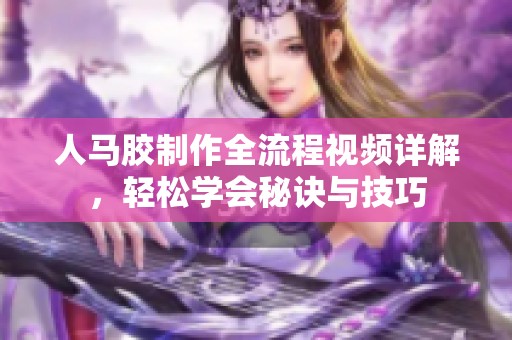 人马胶制作全流程视频详解，轻松学会秘诀与技巧
