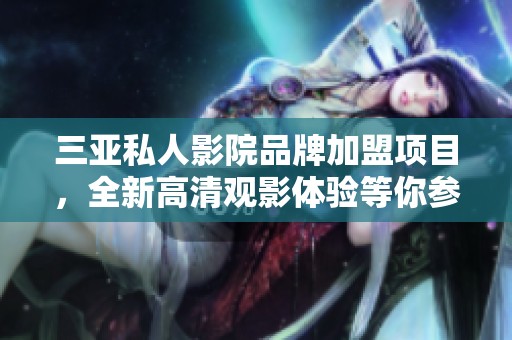 三亚私人影院品牌加盟项目，全新高清观影体验等你参与