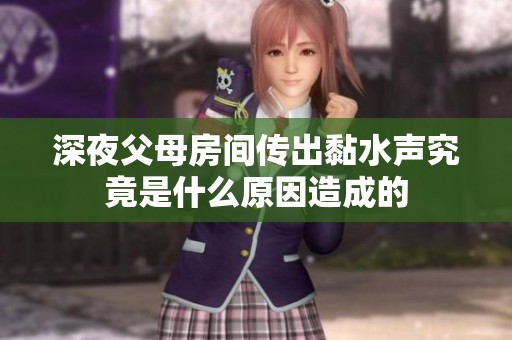 深夜父母房间传出黏水声究竟是什么原因造成的
