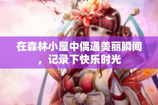 在森林小屋中偶遇美丽瞬间，记录下快乐时光