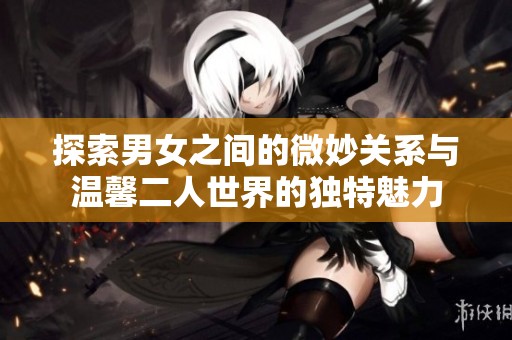 探索男女之间的微妙关系与温馨二人世界的独特魅力