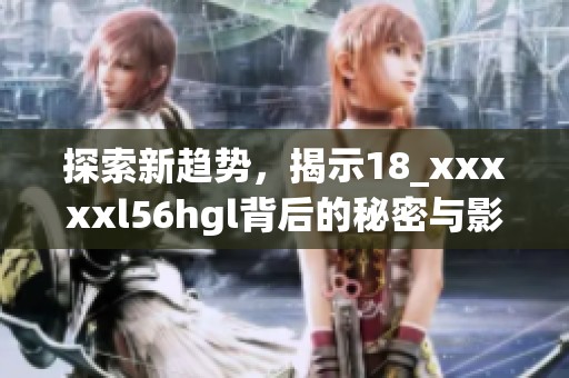 探索新趋势，揭示18_xxxxxl56hgl背后的秘密与影响力
