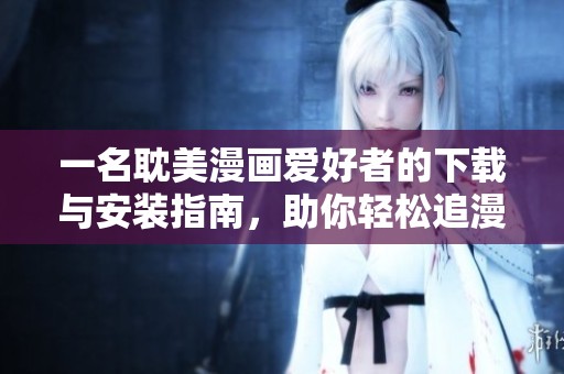 一名耽美漫画爱好者的下载与安装指南，助你轻松追漫