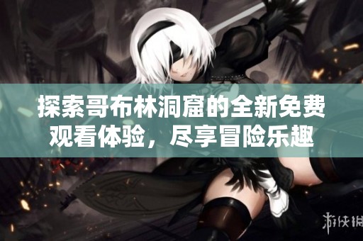 探索哥布林洞窟的全新免费观看体验，尽享冒险乐趣