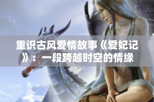 重识古风爱情故事《爱妃记》：一段跨越时空的情缘
