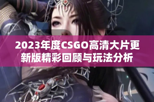 2023年度CSGO高清大片更新版精彩回顾与玩法分析