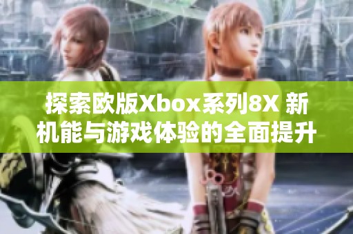 探索欧版Xbox系列8X 新机能与游戏体验的全面提升