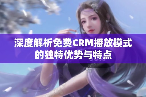 深度解析免费CRM播放模式的独特优势与特点