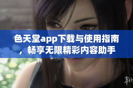 色天堂app下载与使用指南，畅享无限精彩内容助手
