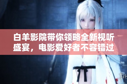 白羊影院带你领略全新视听盛宴，电影爱好者不容错过