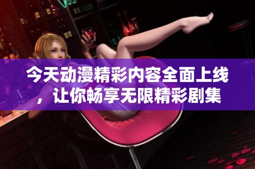 今天动漫精彩内容全面上线，让你畅享无限精彩剧集