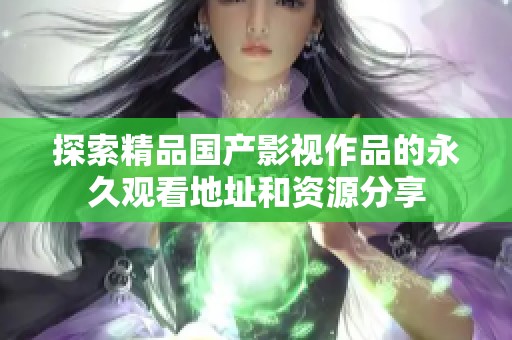 探索精品国产影视作品的永久观看地址和资源分享