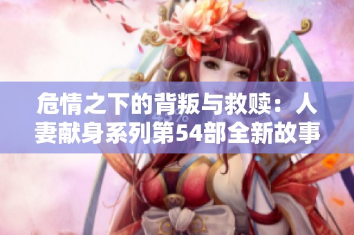 危情之下的背叛与救赎：人妻献身系列第54部全新故事