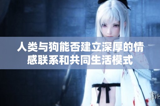 人类与狗能否建立深厚的情感联系和共同生活模式
